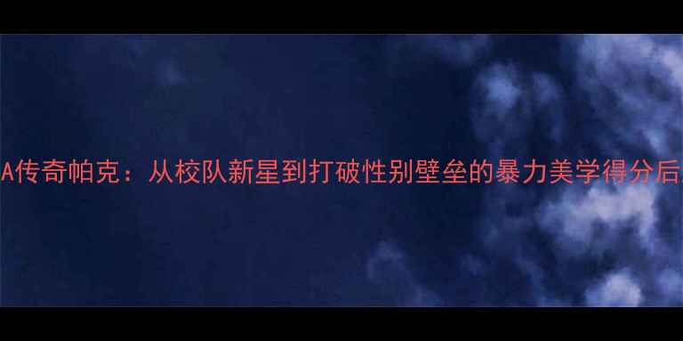图片 WNBA传奇帕克：从校队新星到打破性别壁垒的暴力美学得分后卫2