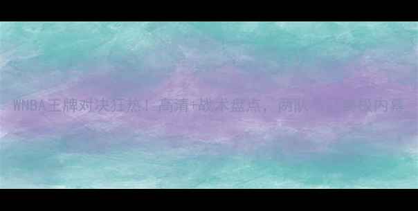 图片 WNBA王牌对决狂热！高清+战术盘点，两队争冠终极内幕