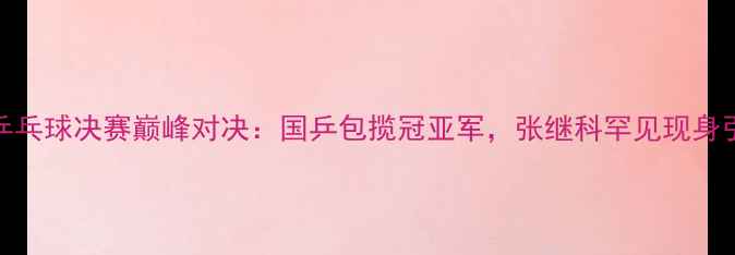 图片 WTT澳门乒乓球决赛巅峰对决：国乒包揽冠亚军，张继科罕见现身引发热议2