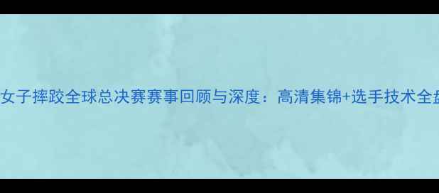 图片 WWC女子摔跤全球总决赛赛事回顾与深度：高清集锦+选手技术全盘点