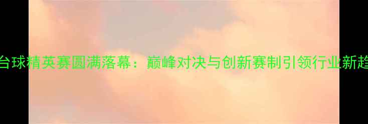 图片 XUI台球精英赛圆满落幕：巅峰对决与创新赛制引领行业新趋势1