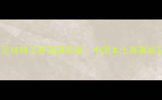 图片 Yilong杯足球精英赛圆满落幕：中国本土赛事崛起新篇章2