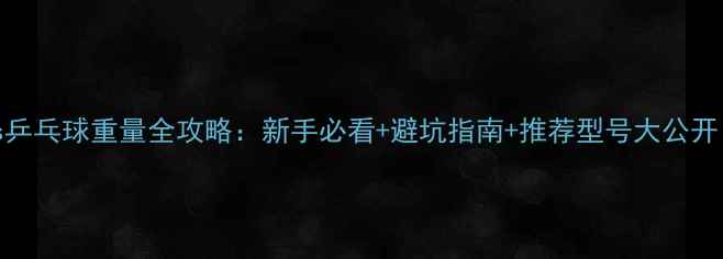 图片 abs乒乓球重量全攻略：新手必看+避坑指南+推荐型号大公开！2