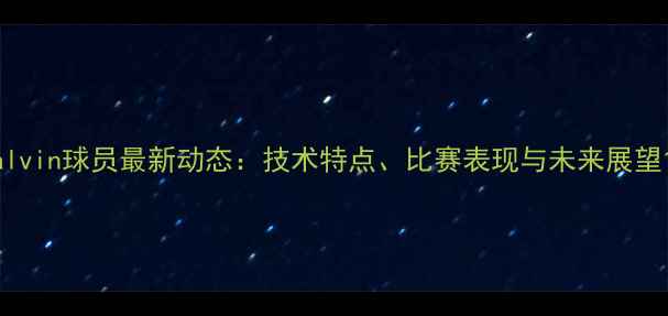 图片 alvin球员最新动态：技术特点、比赛表现与未来展望1