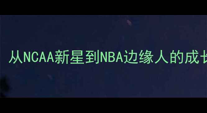 图片 gbarry球员职业发展全：从NCAA新星到NBA边缘人的成长与挑战（含最新数据）