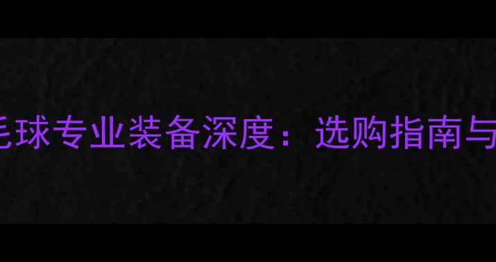 图片 kumpoo羽毛球专业装备深度：选购指南与品牌技术2