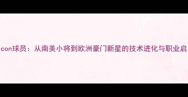 图片 maicon球员：从南美小将到欧洲豪门新星的技术进化与职业启示2