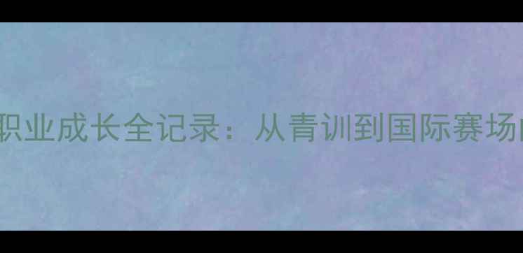 图片 n39jie球员职业成长全记录：从青训到国际赛场的逆袭之路2