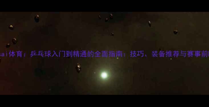 图片 wasai体育：乒乓球入门到精通的全面指南：技巧、装备推荐与赛事前瞻2