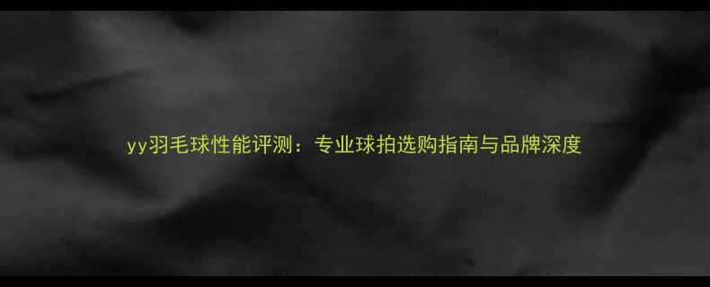 图片 yy羽毛球性能评测：专业球拍选购指南与品牌深度