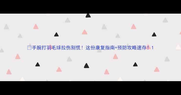 图片 ⚡手腕打羽毛球拉伤别慌！这份康复指南+预防攻略速存！1