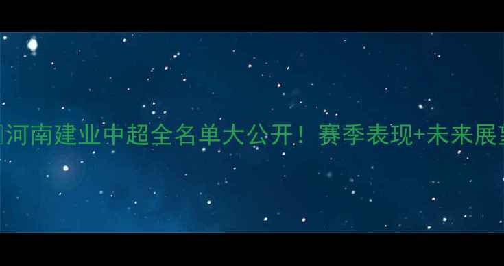 图片 ⚽河南建业中超全名单大公开！赛季表现+未来展望