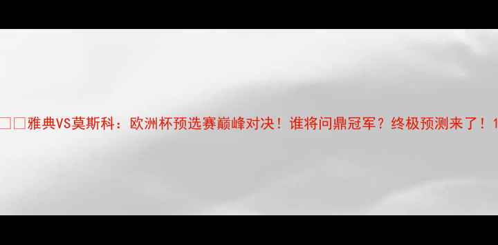图片 ⚽️雅典VS莫斯科：欧洲杯预选赛巅峰对决！谁将问鼎冠军？终极预测来了！1