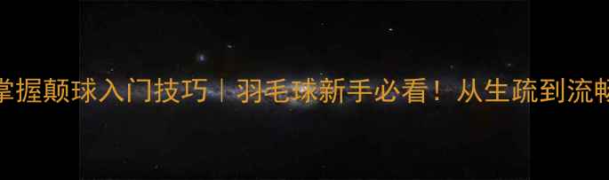 图片 ✨3周从零掌握颠球入门技巧｜羽毛球新手必看！从生疏到流畅全攻略✨1