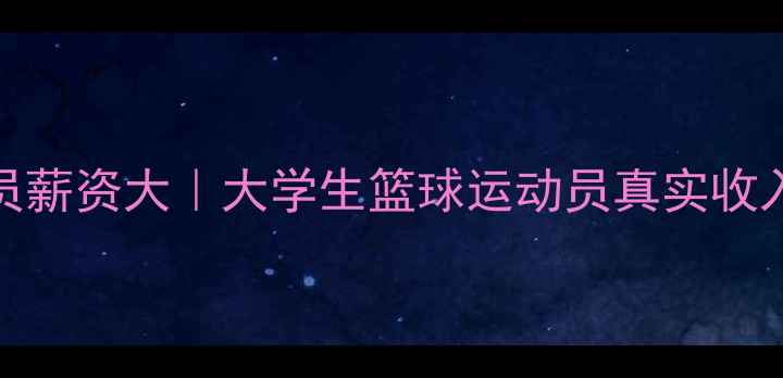 图片 ✨CUBA球员薪资大｜大学生篮球运动员真实收入曝光！🔥