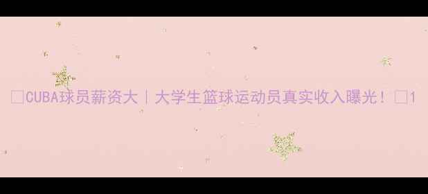 图片 ✨CUBA球员薪资大｜大学生篮球运动员真实收入曝光！🔥1