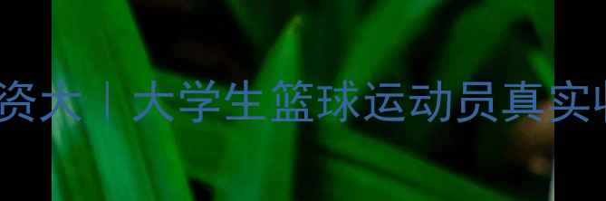 图片 ✨CUBA球员薪资大｜大学生篮球运动员真实收入曝光！🔥2