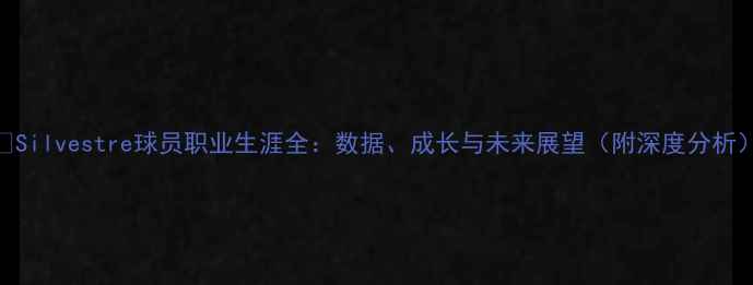 图片 ✨Silvestre球员职业生涯全：数据、成长与未来展望（附深度分析）