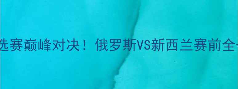图片 ✨世界杯预选赛巅峰对决！俄罗斯VS新西兰赛前全+必看看点🔥