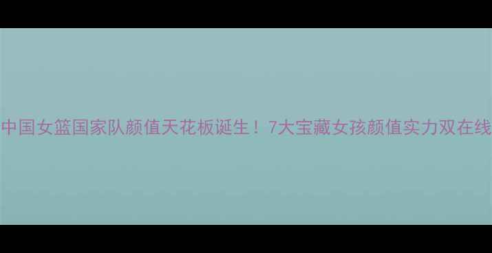 图片 ✨中国女篮国家队颜值天花板诞生！7大宝藏女孩颜值实力双在线✨