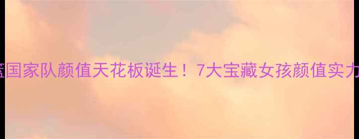 图片 ✨中国女篮国家队颜值天花板诞生！7大宝藏女孩颜值实力双在线✨1