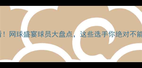 图片 ✨中网必看！网球盛宴球员大盘点，这些选手你绝对不能错过！🔥1