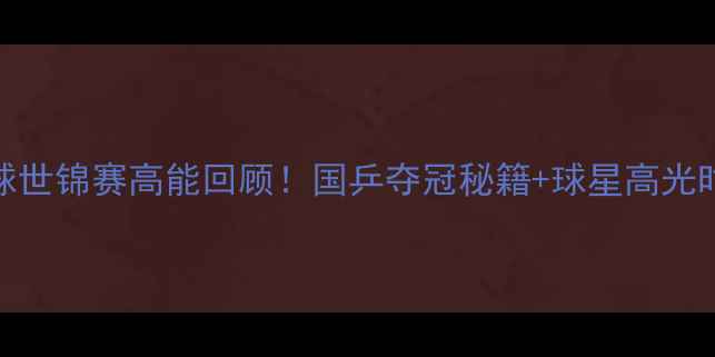 图片 ✨乒乓球世锦赛高能回顾！国乒夺冠秘籍+球星高光时刻全✨