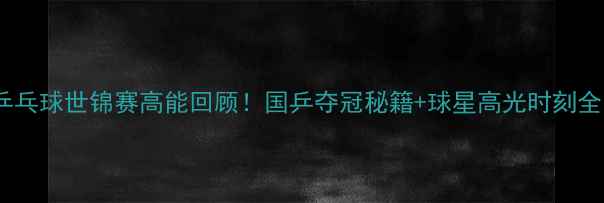 图片 ✨乒乓球世锦赛高能回顾！国乒夺冠秘籍+球星高光时刻全✨1