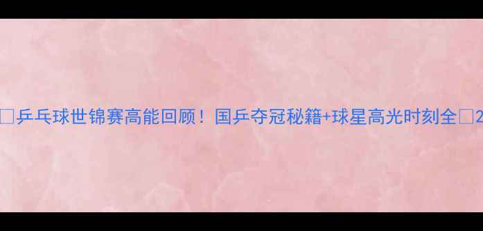 图片 ✨乒乓球世锦赛高能回顾！国乒夺冠秘籍+球星高光时刻全✨2