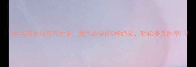 图片 ✨乒乓球发球技巧大全｜新手必学的5种绝招，轻松提升胜率💎1