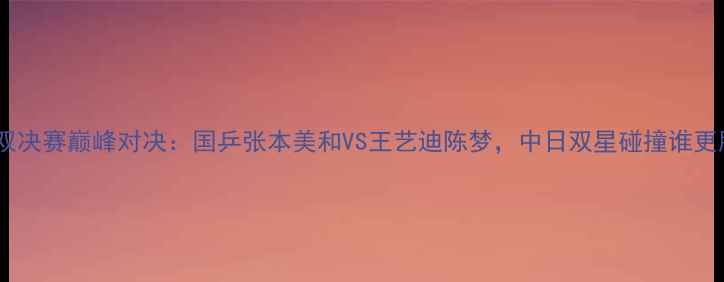 图片 ✨乒乓球女双决赛巅峰对决：国乒张本美和VS王艺迪陈梦，中日双星碰撞谁更胜一筹？🔥1