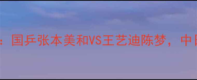 图片 ✨乒乓球女双决赛巅峰对决：国乒张本美和VS王艺迪陈梦，中日双星碰撞谁更胜一筹？🔥2