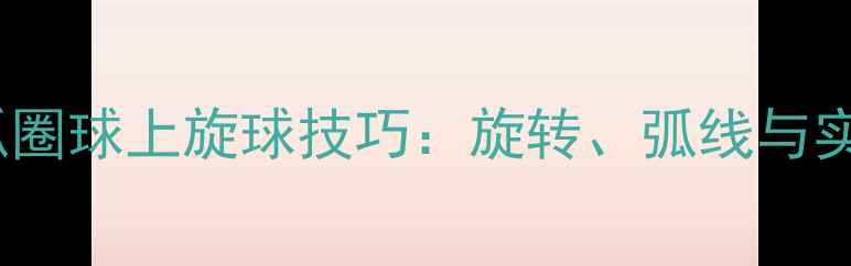图片 ✨乒乓球弧圈球上旋球技巧：旋转、弧线与实战应用全1