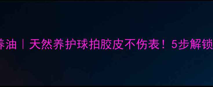 图片 ✨乒乓球有机保养油｜天然养护球拍胶皮不伤表！5步解锁十年球拍寿命🌿1