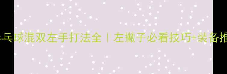 图片 ✨乒乓球混双左手打法全｜左撇子必看技巧+装备推荐1