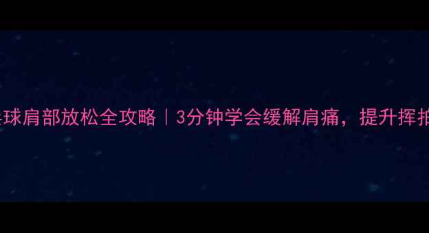 图片 ✨乒乓球肩部放松全攻略｜3分钟学会缓解肩痛，提升挥拍力🌟2