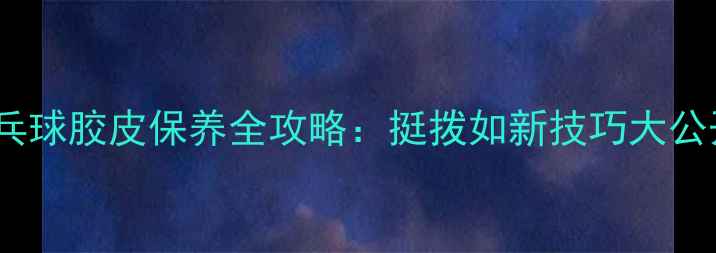 图片 ✨乒乓球胶皮保养全攻略：挺拨如新技巧大公开🔥2