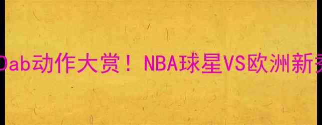 图片 ✨全网最全篮球Dab动作大赏！NBA球星VS欧洲新秀谁更炸裂？💥2