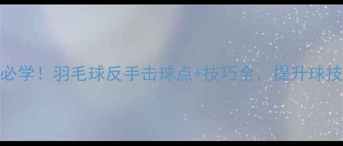 图片 ✨反手击球必学！羽毛球反手击球点+技巧全，提升球技不翻车！🔥