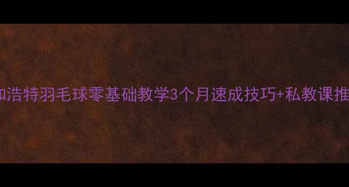 图片 ✨呼和浩特羽毛球零基础教学3个月速成技巧+私教课推荐🔥1