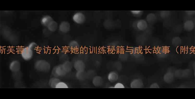 图片 ✨唐山羽毛球女神靳芙蓉！专访分享她的训练秘籍与成长故事（附免费体验课福利）✨