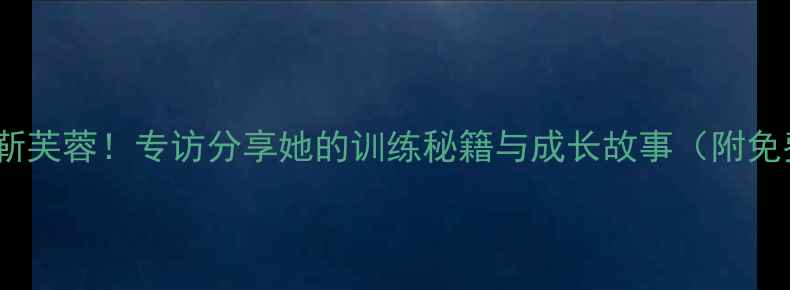 图片 ✨唐山羽毛球女神靳芙蓉！专访分享她的训练秘籍与成长故事（附免费体验课福利）✨1