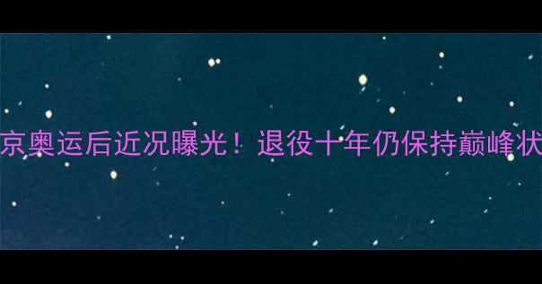 图片 ✨国乒传奇陈静东京奥运后近况曝光！退役十年仍保持巅峰状态的秘密大公开🏆