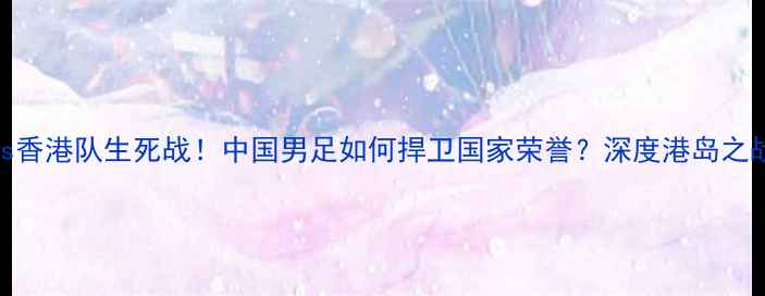 图片 ✨国足vs香港队生死战！中国男足如何捍卫国家荣誉？深度港岛之战全纪录