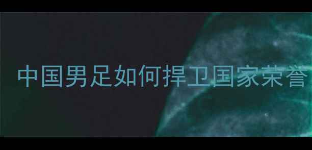 图片 ✨国足vs香港队生死战！中国男足如何捍卫国家荣誉？深度港岛之战全纪录1