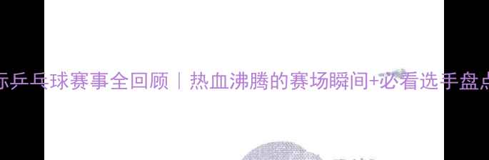 图片 ✨国际乒乓球赛事全回顾｜热血沸腾的赛场瞬间+必看选手盘点！🏆
