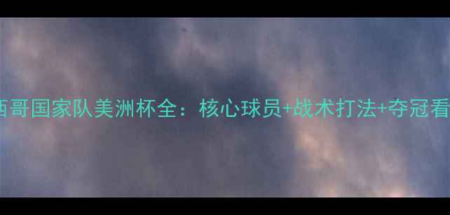 图片 ✨墨西哥国家队美洲杯全：核心球员+战术打法+夺冠看点🔥2