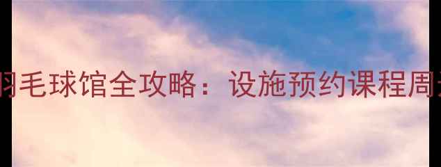 图片 ✨山西省体育中心羽毛球馆全攻略：设施预约课程周边美食一网打尽🔥2