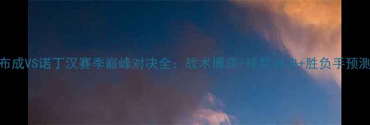 图片 ✨布成VS诺丁汉赛季巅峰对决全：战术博弈+球星对决+胜负手预测！