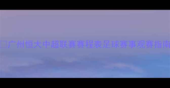 图片 ✨广州恒大中超联赛赛程表足球赛事观赛指南